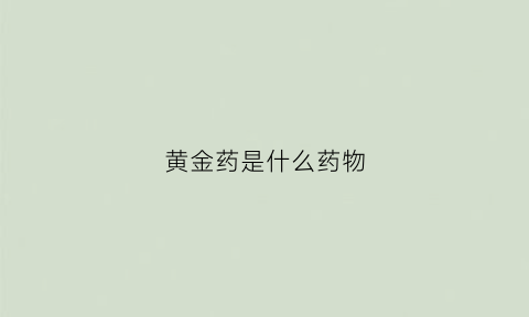 黄金药是什么药物(黄金药长什么样子)