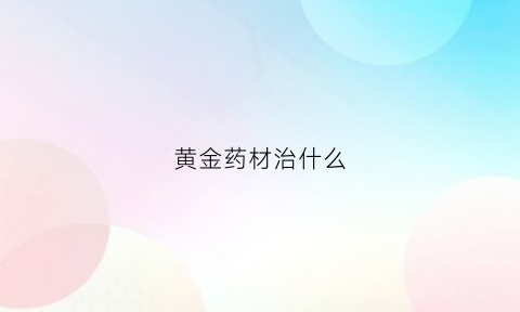 黄金药材治什么(黄金药材治什么病)