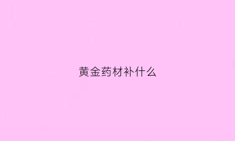 黄金药材补什么(黄金药材有什么用途和价值)