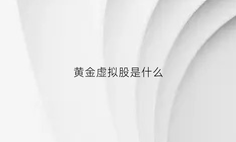 黄金虚拟股是什么(虚拟黄金是什么意思)