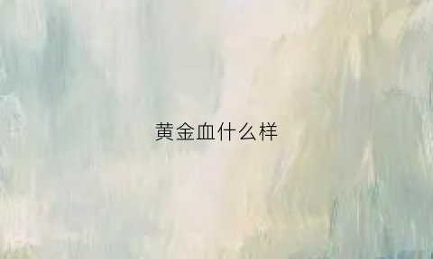 黄金血什么样(黄金血型是什么血型)