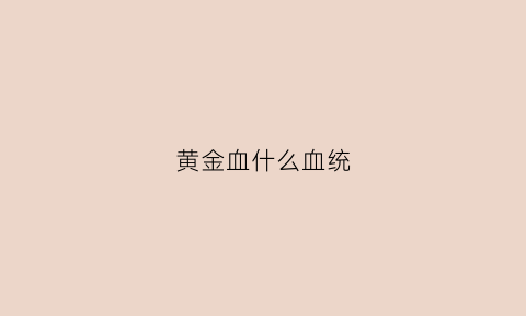 黄金血什么血统(黄金血是什么血型)