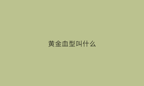 黄金血型叫什么(黄金血的父母是什么血型)