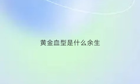 黄金血型是什么余生(黄金血型是什么血型)