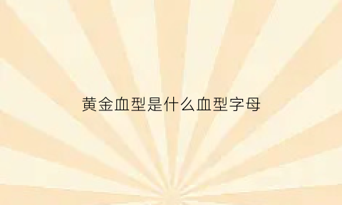 黄金血型是什么血型字母(黄金血的父母是什么血型)