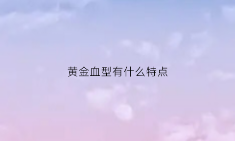 黄金血型有什么特点