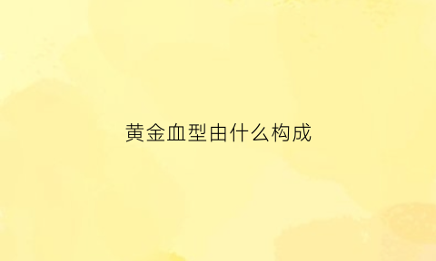 黄金血型由什么构成(黄金血型有什么用)