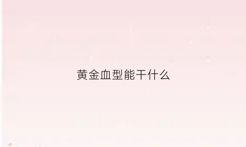 黄金血型能干什么(黄金血血型)