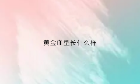 黄金血型长什么样(黄金血型有什么用)