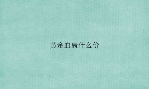 黄金血康什么价(黄金血康胶囊价格查询)