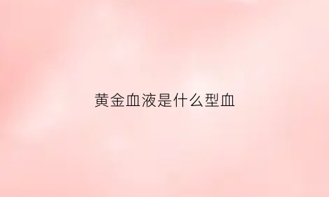 黄金血液是什么型血(黄金血型有什么用)