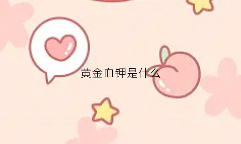 黄金血钾是什么(黄金甲血甲是什么)