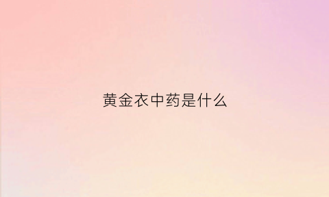 黄金衣中药是什么(黄金中药的作用与功效图片)