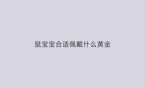 鼠宝宝合适佩戴什么黄金(鼠宝宝适合戴什么金饰)