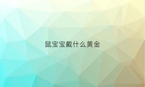 鼠宝宝戴什么黄金(鼠宝宝戴金好还是银好)