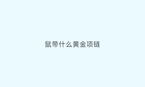 鼠带什么黄金项链(生肖鼠适合佩戴什么黄金)