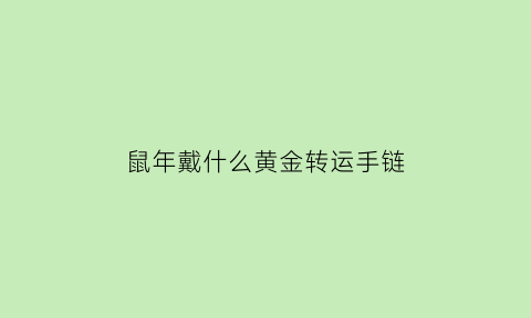 鼠年戴什么黄金转运手链(鼠年戴什么黄金转运手链最好)