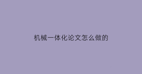 机械一体化论文怎么做的(机械一体化论文怎么做的)