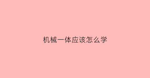 “机械一体应该怎么学(机械一体化专业怎么样)