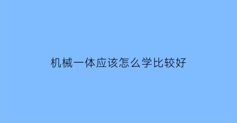 机械一体应该怎么学比较好(机械一体应该怎么学比较好一点)