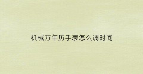 “机械万年历手表怎么调时间(万年历的机械表)