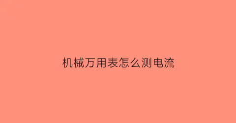 “机械万用表怎么测电流(机械万用表怎么测电流电压)