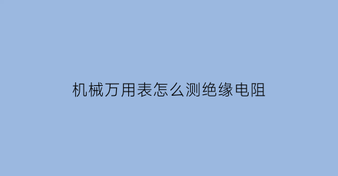 机械万用表怎么测绝缘电阻(机械万用表怎么测绝缘电阻的)