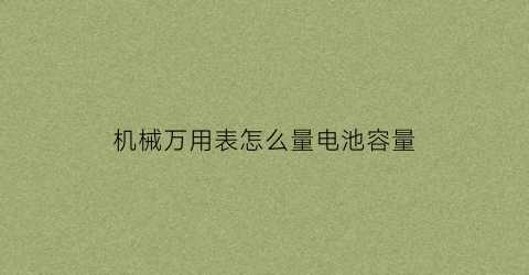 “机械万用表怎么量电池容量(机械万用表的电池)