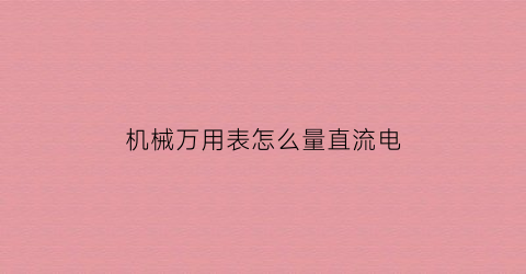 “机械万用表怎么量直流电(机械万用表怎么测电阻电压电流)