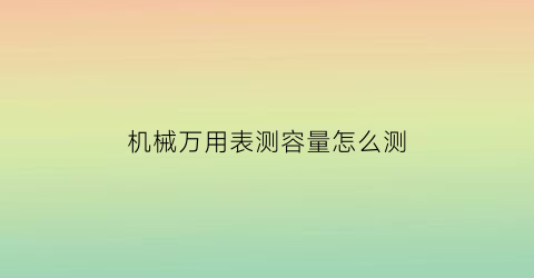 机械万用表测容量怎么测(机械万用表测电流怎么测)