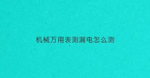 机械万用表测漏电怎么测(机械万用表测漏电怎么测好坏)