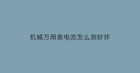 “机械万用表电流怎么测好坏(机械万用表电流怎么读取有效数)