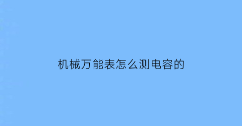 “机械万能表怎么测电容的(机械万能表怎么测量电容)