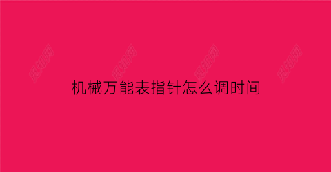 “机械万能表指针怎么调时间(万用机械表怎么用)