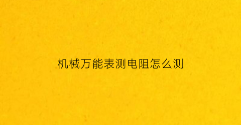 “机械万能表测电阻怎么测(机械万能表怎么测电压)