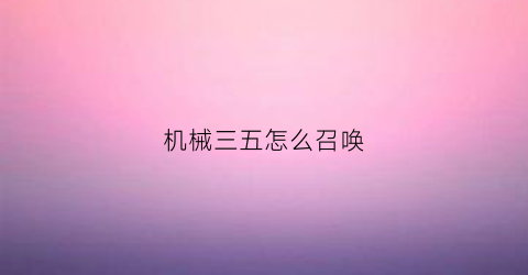 “机械三五怎么召唤(怎么召唤机械三王)