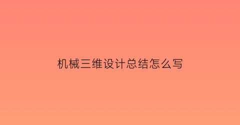 “机械三维设计总结怎么写(机械三维设计实用教程)