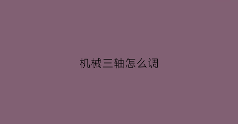 “机械三轴怎么调(三轴机械手是什么意思)