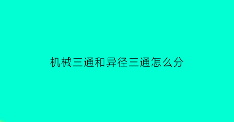 “机械三通和异径三通怎么分(机械三通和异径三通怎么分开)