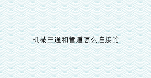 “机械三通和管道怎么连接的(八大洲还是七大洲)