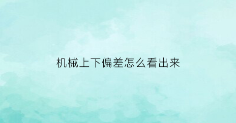 “机械上下偏差怎么看出来(机械制图上下偏差怎么标注)