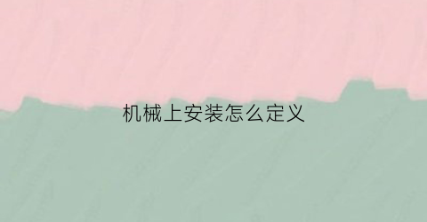 “机械上安装怎么定义(机械安装的原理是什么)