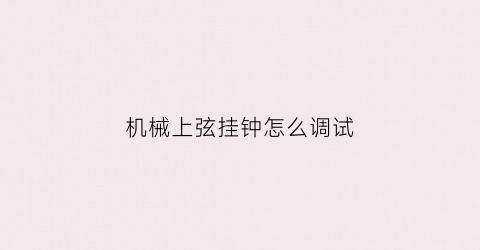 “机械上弦挂钟怎么调试(机械挂钟一般是上弦上几圈才满)