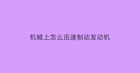 “机械上怎么迅速制动发动机(机械上怎么迅速制动发动机的)