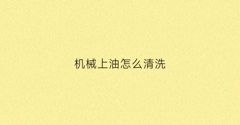 “机械上油怎么清洗(机械油污怎么清洗)