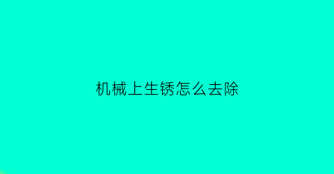 “机械上生锈怎么去除(机器生锈了怎么除锈)