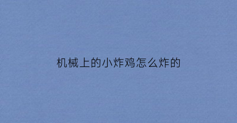 “机械上的小炸鸡怎么炸的(机械上的小炸鸡怎么炸的好吃)