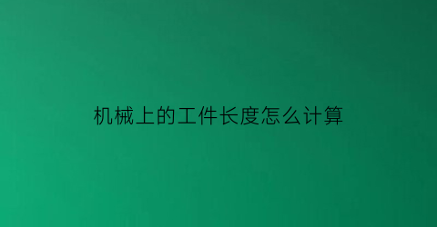 “机械上的工件长度怎么计算(工件直径怎么计算)