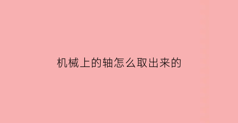 “机械上的轴怎么取出来的(机械上的轴怎么取出来的视频教程)