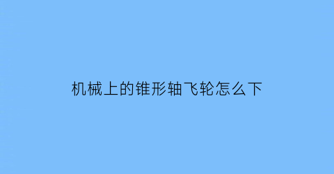 机械上的锥形轴飞轮怎么下